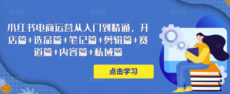 小红书电商运营从入门到精通，开店篇+选品篇+笔记篇+剪辑篇+赛道篇+内容篇+私域篇-微风-知识付费系统