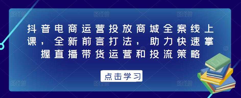 抖音电商运营投放商城全案线上课，全新前言打法，助力快速掌握直播带货运营和投流策略-微风-知识付费系统