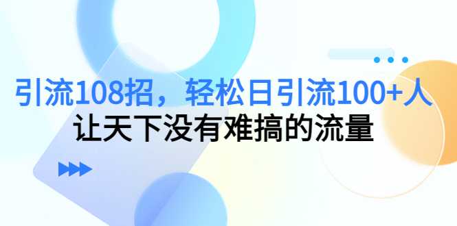 图片[1]-引流108招，轻松日引流100+人，让天下没有难搞的流量-微风-知识付费系统