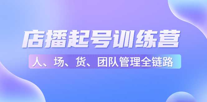 图片[1]-店播起号训练营：帮助更多直播新人快速开启和度过起号阶段（16节）-微风-知识付费系统