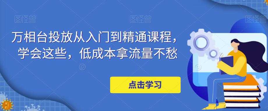 万相台投放从入门到精通课程，学会这些，低成本拿流量不愁-微风-知识付费系统