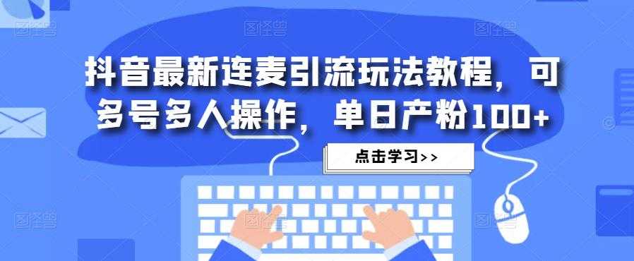 抖音最新连麦引流玩法教程，可多号多人操作，单日产粉100+-微风-知识付费系统