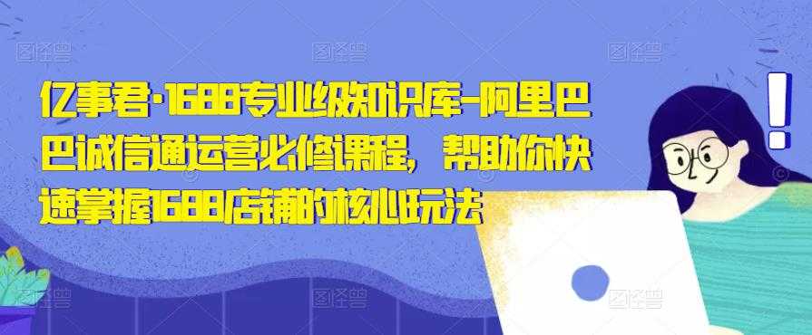 亿事君·1688专业级知识库-阿里巴巴诚信通运营必修课程，帮助你快速掌握1688店铺的核心玩法-微风-知识付费系统