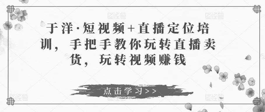 于洋·短视频+直播定位培训，手把手教你玩转直播卖货，玩转视频赚钱-微风-知识付费系统